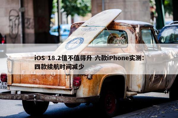 iOS 18.2值不值得升 六款iPhone实测：四款续航时间减少