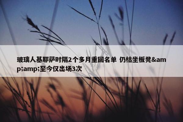 玻璃人基耶萨时隔2个多月重回名单 仍枯坐板凳&amp;至今仅出场3次