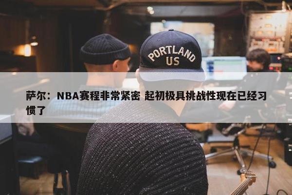 萨尔：NBA赛程非常紧密 起初极具挑战性现在已经习惯了