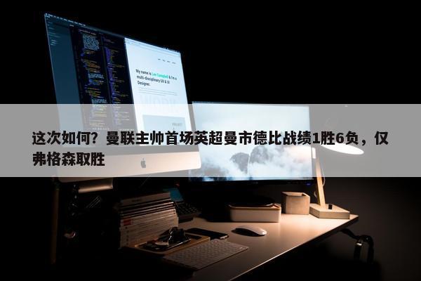 这次如何？曼联主帅首场英超曼市德比战绩1胜6负，仅弗格森取胜