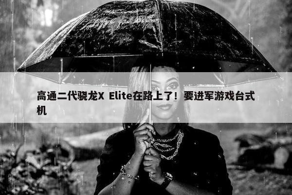 高通二代骁龙X Elite在路上了！要进军游戏台式机