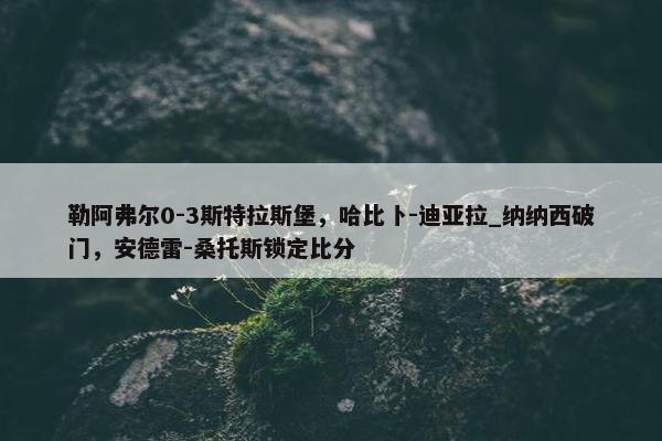 勒阿弗尔0-3斯特拉斯堡，哈比卜-迪亚拉_纳纳西破门，安德雷-桑托斯锁定比分