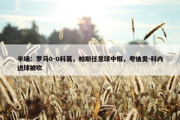 半场：罗马0-0科莫，帕斯任意球中框，夸迪奥-科内进球被吹