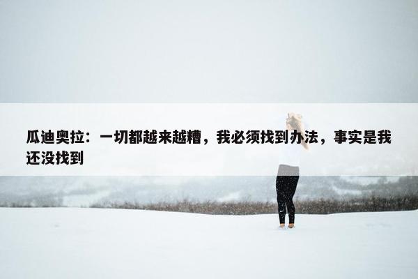 瓜迪奥拉：一切都越来越糟，我必须找到办法，事实是我还没找到