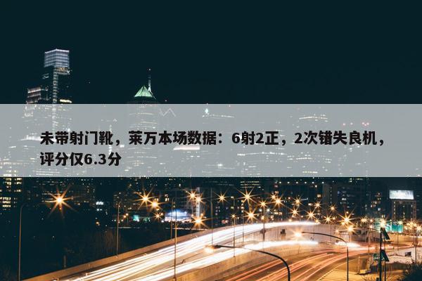 未带射门靴，莱万本场数据：6射2正，2次错失良机，评分仅6.3分