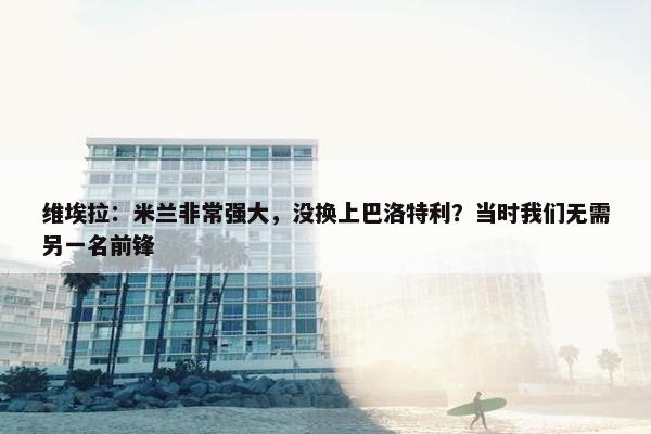 维埃拉：米兰非常强大，没换上巴洛特利？当时我们无需另一名前锋