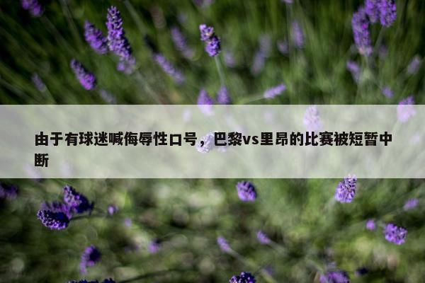 由于有球迷喊侮辱性口号，巴黎vs里昂的比赛被短暂中断