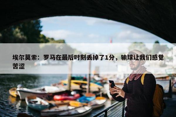 埃尔莫索：罗马在最后时刻丢掉了1分，输球让我们感觉苦涩