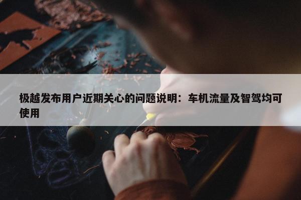 极越发布用户近期关心的问题说明：车机流量及智驾均可使用