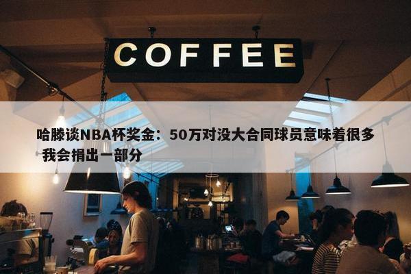 哈滕谈NBA杯奖金：50万对没大合同球员意味着很多 我会捐出一部分