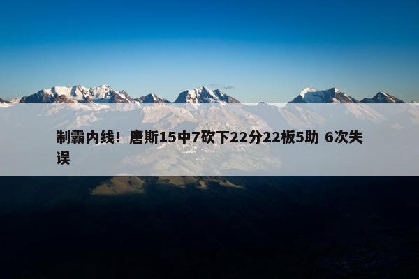 制霸内线！唐斯15中7砍下22分22板5助 6次失误