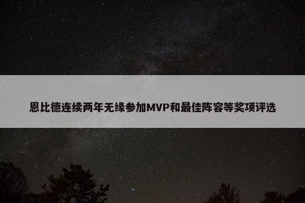 恩比德连续两年无缘参加MVP和最佳阵容等奖项评选