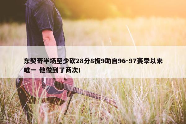 东契奇半场至少砍28分8板9助自96-97赛季以来唯一 他做到了两次！