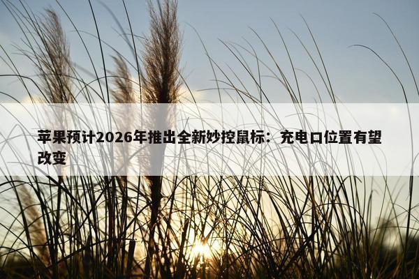 苹果预计2026年推出全新妙控鼠标：充电口位置有望改变