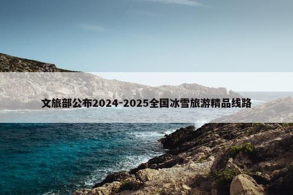 文旅部公布2024-2025全国冰雪旅游精品线路