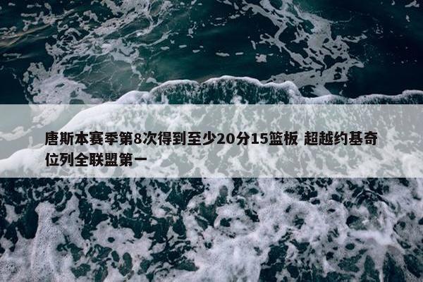 唐斯本赛季第8次得到至少20分15篮板 超越约基奇位列全联盟第一