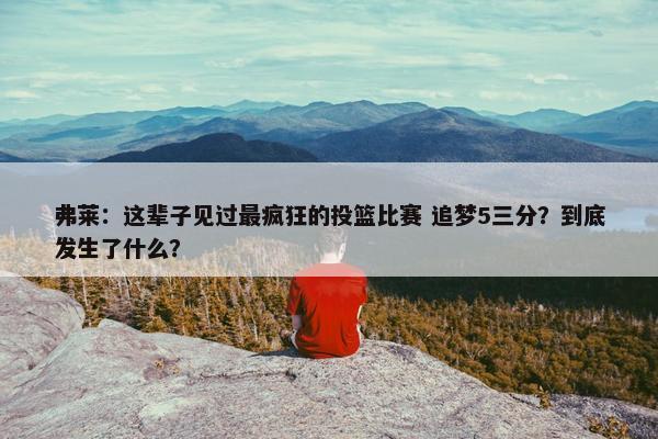 弗莱：这辈子见过最疯狂的投篮比赛 追梦5三分？到底发生了什么？