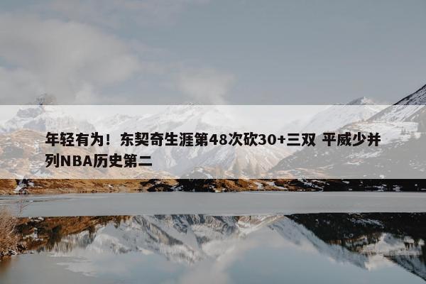 年轻有为！东契奇生涯第48次砍30+三双 平威少并列NBA历史第二