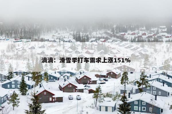 滴滴：滑雪季打车需求上涨151%