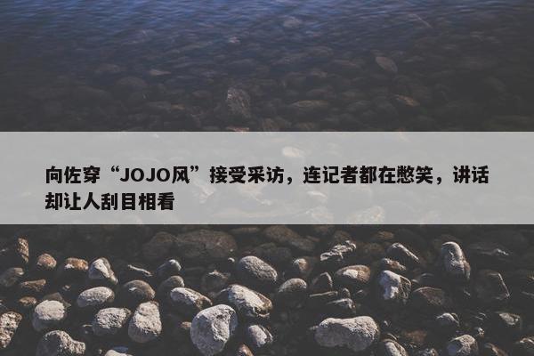 向佐穿“JOJO风”接受采访，连记者都在憋笑，讲话却让人刮目相看