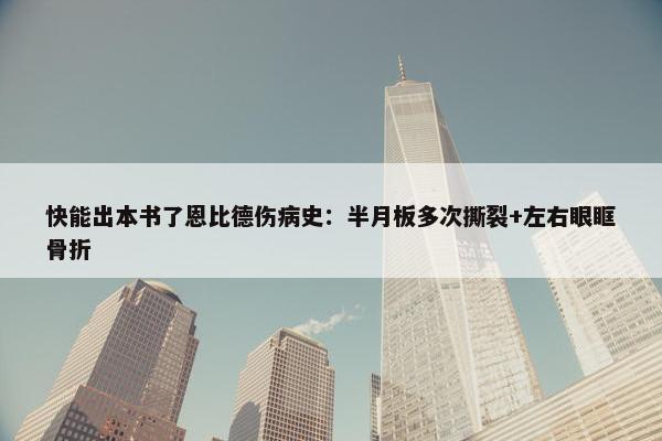 快能出本书了恩比德伤病史：半月板多次撕裂+左右眼眶骨折