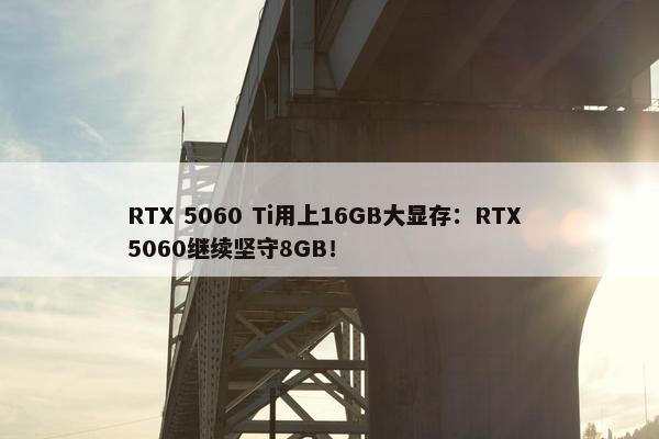 RTX 5060 Ti用上16GB大显存：RTX 5060继续坚守8GB！