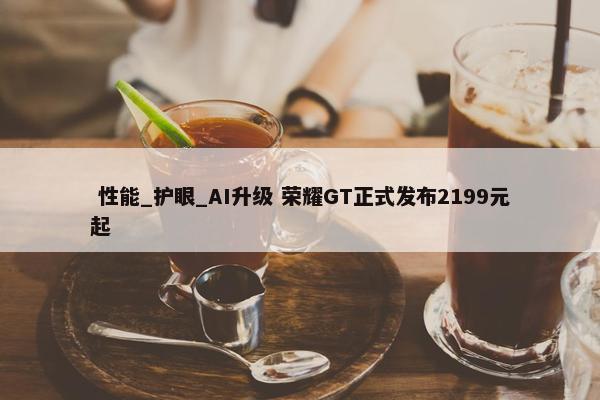  性能_护眼_AI升级 荣耀GT正式发布2199元起