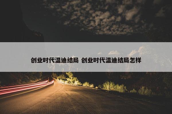 创业时代温迪结局 创业时代温迪结局怎样