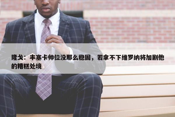 隆戈：丰塞卡帅位没那么稳固，若拿不下维罗纳将加剧他的糟糕处境