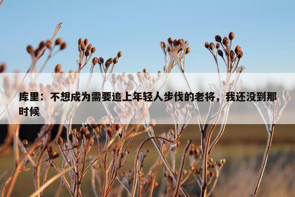 库里：不想成为需要追上年轻人步伐的老将，我还没到那时候