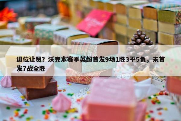 退位让贤？沃克本赛季英超首发9场1胜3平5负，未首发7战全胜