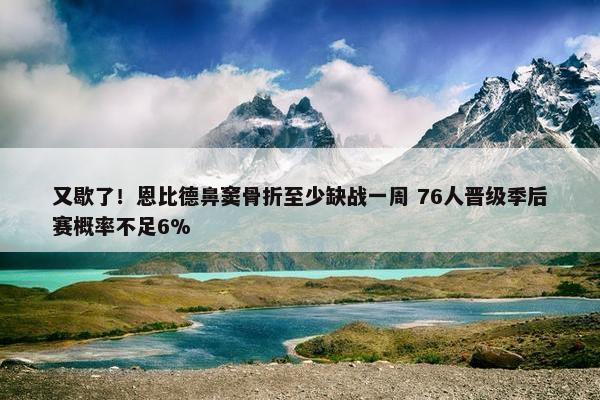 又歇了！恩比德鼻窦骨折至少缺战一周 76人晋级季后赛概率不足6%