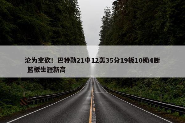 沦为空砍！巴特勒21中12轰35分19板10助4断 篮板生涯新高