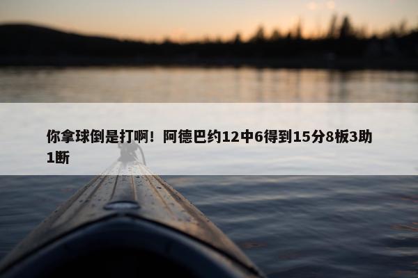 你拿球倒是打啊！阿德巴约12中6得到15分8板3助1断