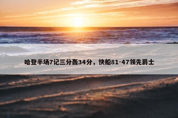 哈登半场7记三分轰34分，快船81-47领先爵士