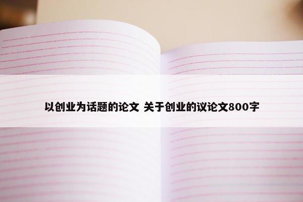 以创业为话题的论文 关于创业的议论文800字