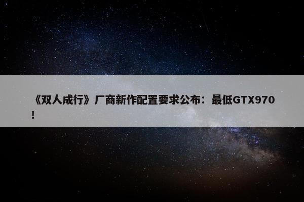 《双人成行》厂商新作配置要求公布：最低GTX970！