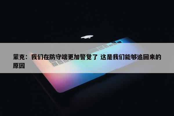 蒙克：我们在防守端更加警觉了 这是我们能够追回来的原因