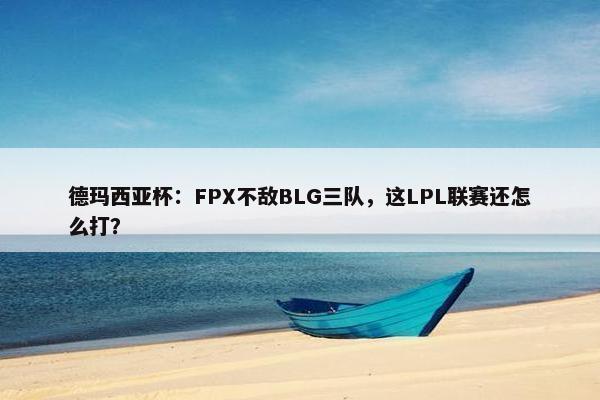 德玛西亚杯：FPX不敌BLG三队，这LPL联赛还怎么打？