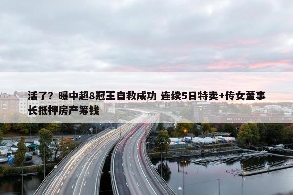 活了？曝中超8冠王自救成功 连续5日特卖+传女董事长抵押房产筹钱