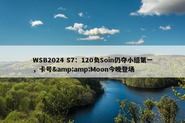 WSB2024 S7：120负Soin仍夺小组第一，卡号&amp;Moon今晚登场