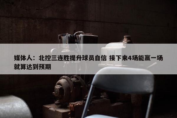 媒体人：北控三连胜提升球员自信 接下来4场能赢一场就算达到预期