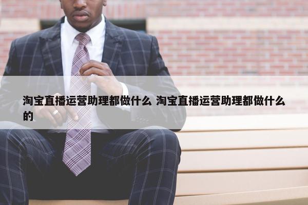 淘宝直播运营助理都做什么 淘宝直播运营助理都做什么的