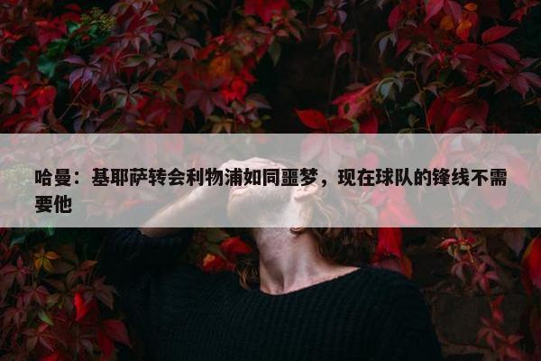 哈曼：基耶萨转会利物浦如同噩梦，现在球队的锋线不需要他