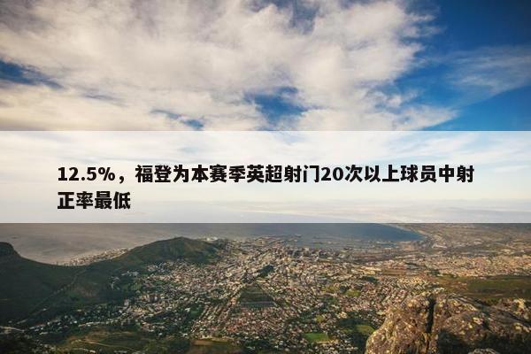 12.5%，福登为本赛季英超射门20次以上球员中射正率最低