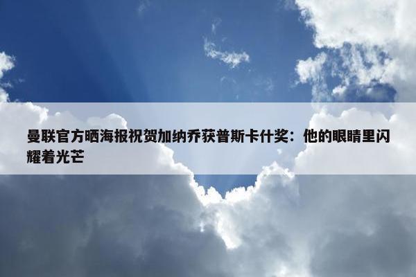 曼联官方晒海报祝贺加纳乔获普斯卡什奖：他的眼睛里闪耀着光芒