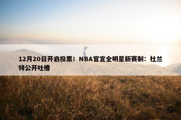 12月20日开启投票！NBA官宣全明星新赛制：杜兰特公开吐槽