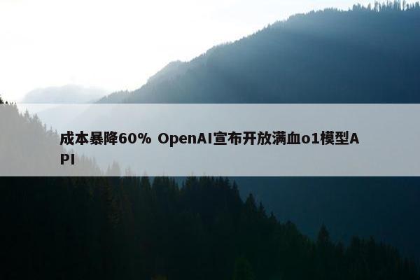 成本暴降60% OpenAI宣布开放满血o1模型API