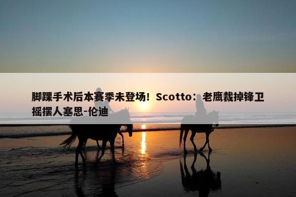 脚踝手术后本赛季未登场！Scotto：老鹰裁掉锋卫摇摆人塞思-伦迪