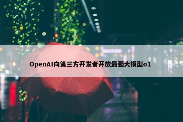 OpenAI向第三方开发者开放最强大模型o1 